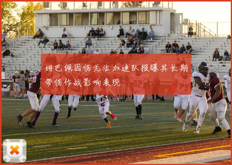 姆巴佩因伤无法加速队报曝其长期带伤作战影响表现