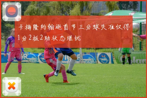 卡梅隆约翰逊首节三分球失准仅得1分2板2助状态堪忧