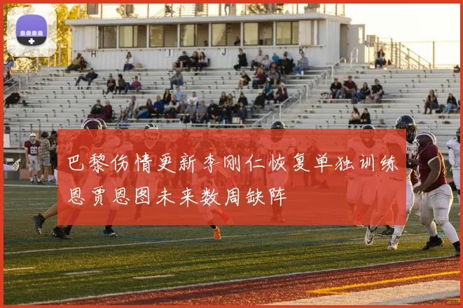 巴黎伤情更新李刚仁恢复单独训练恩贾恩图未来数周缺阵