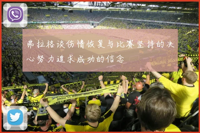 弗拉格谈伤情恢复与比赛坚持的决心努力追求成功的信念