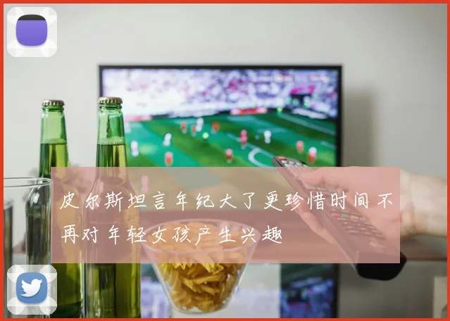 皮尔斯坦言年纪大了更珍惜时间不再对年轻女孩产生兴趣