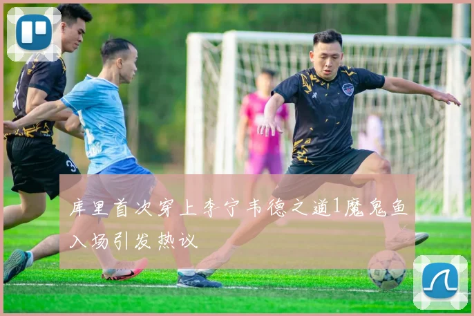 库里首次穿上李宁韦德之道1魔鬼鱼入场引发热议