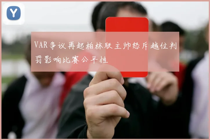 VAR争议再起柏林联主帅怒斥越位判罚影响比赛公平性