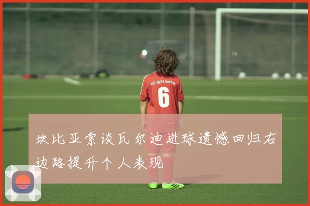 坎比亚索谈瓦尔迪进球遗憾回归右边路提升个人表现