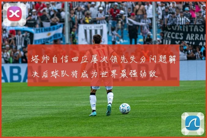 塔帅自信回应屡次领先失分问题解决后球队将成为世界最强劲敌