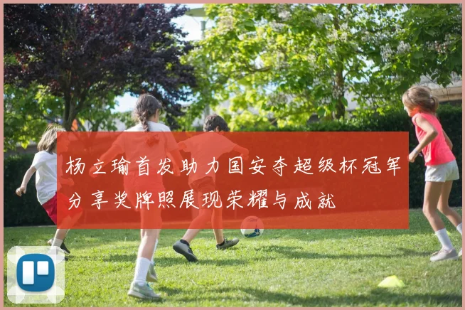 杨立瑜首发助力国安夺超级杯冠军分享奖牌照展现荣耀与成就
