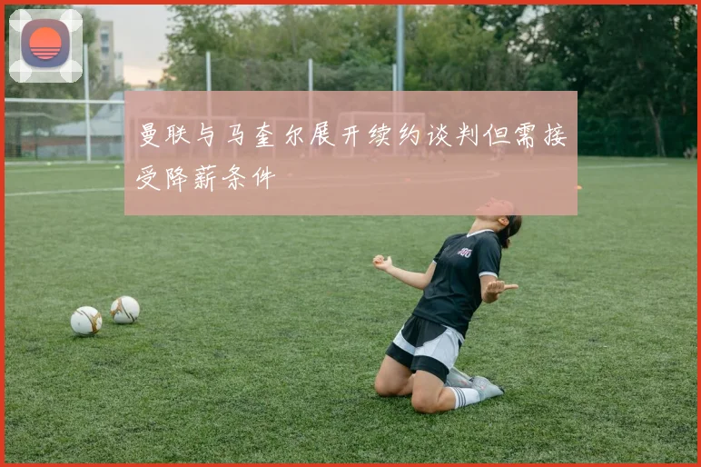 曼联与马奎尔展开续约谈判但需接受降薪条件