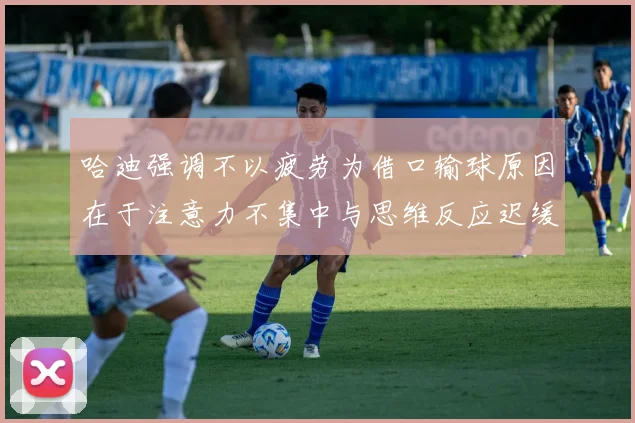 哈迪强调不以疲劳为借口输球原因在于注意力不集中与思维反应迟缓