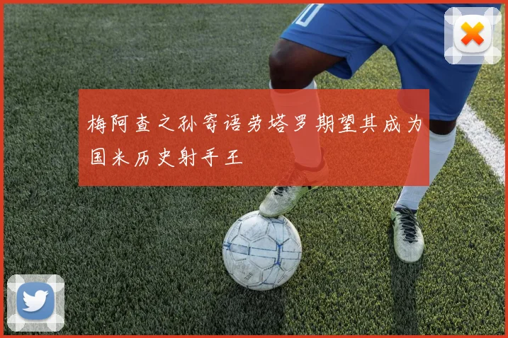 梅阿查之孙寄语劳塔罗期望其成为国米历史射手王