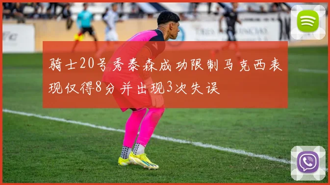 骑士20号秀泰森成功限制马克西表现仅得8分并出现3次失误
