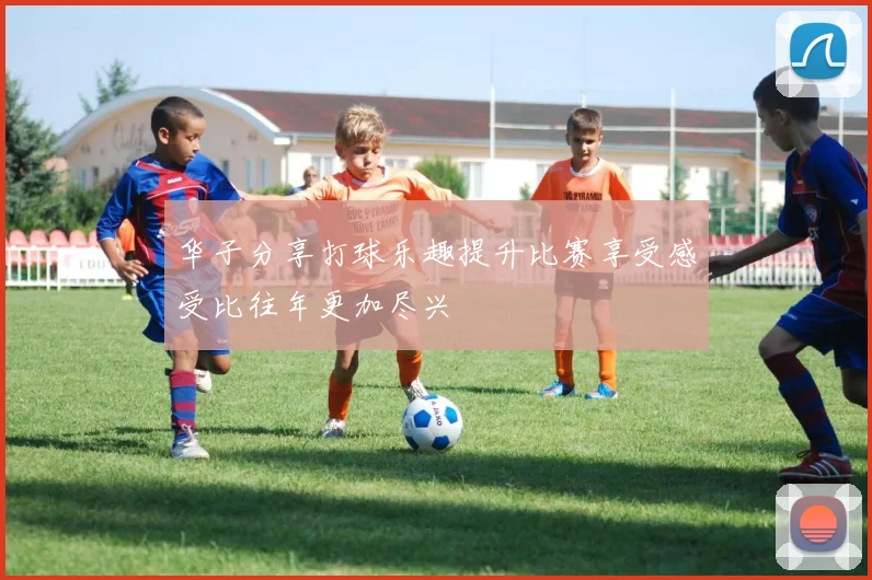 华子分享打球乐趣提升比赛享受感受比往年更加尽兴