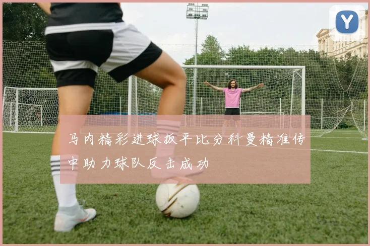 马内精彩进球扳平比分科曼精准传中助力球队反击成功