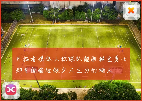 开拓者媒体人称球队能胜掘金勇士却可能输给缺少三主力的湖人