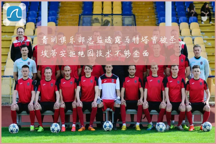 青训俱乐部总监透露马特塔曾被圣埃蒂安拒绝因技术不够全面