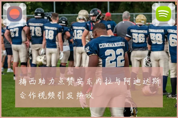 梅西助力点赞安东内拉与阿迪达斯合作视频引发热议