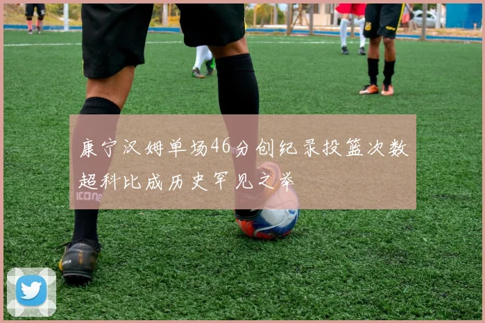康宁汉姆单场46分创纪录投篮次数超科比成历史罕见之举